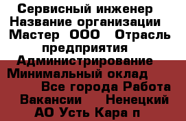 Сервисный инженер › Название организации ­ Мастер, ООО › Отрасль предприятия ­ Администрирование › Минимальный оклад ­ 120 000 - Все города Работа » Вакансии   . Ненецкий АО,Усть-Кара п.